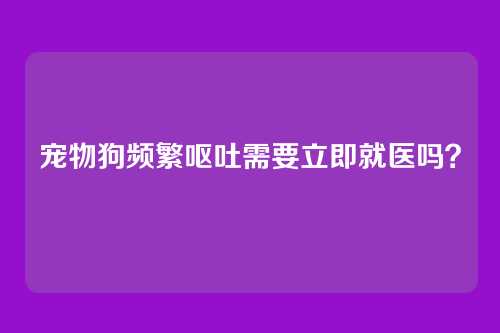 宠物狗频繁呕吐需要立即就医吗？
