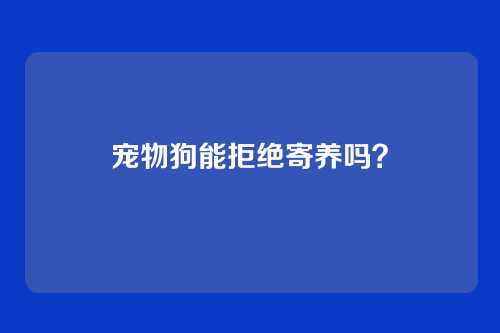 宠物狗能拒绝寄养吗？