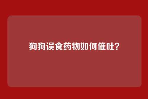 狗狗误食药物如何催吐？