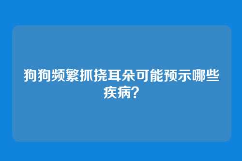 狗狗频繁抓挠耳朵可能预示哪些疾病？