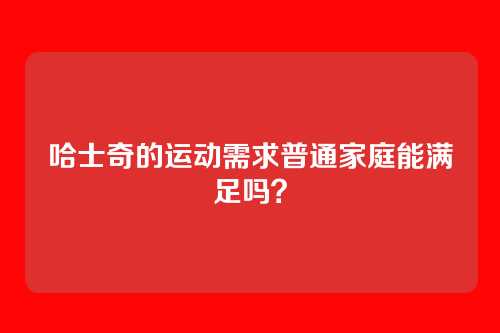 哈士奇的运动需求普通家庭能满足吗?