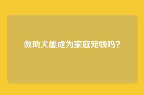 救助犬能成为家庭宠物吗？