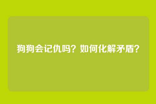 狗狗会记仇吗？如何化解矛盾？