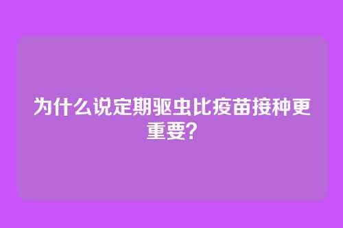 为什么说定期驱虫比疫苗接种更重要？