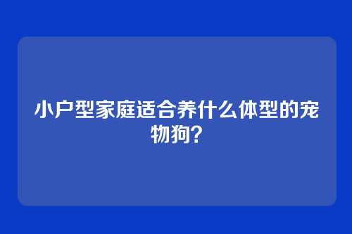 小户型家庭适合养什么体型的宠物狗?