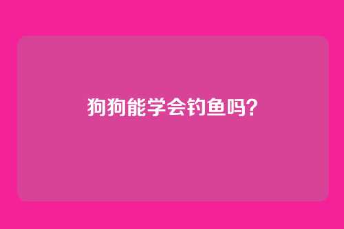 狗狗能学会钓鱼吗？