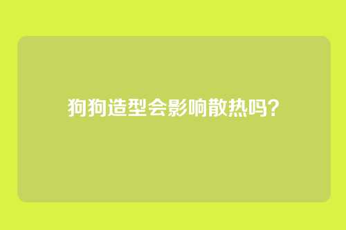 狗狗造型会影响散热吗？