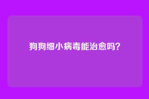 狗狗细小病毒能治愈吗？