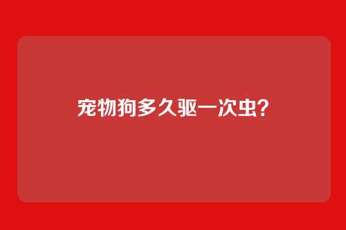 宠物狗多久驱一次虫？