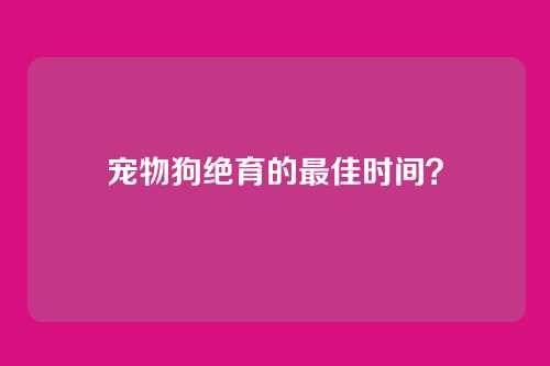 宠物狗绝育的最佳时间？