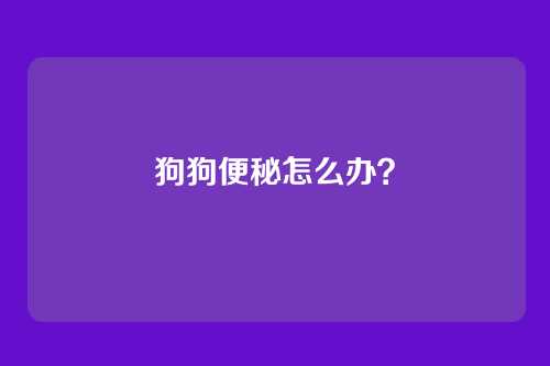 狗狗便秘怎么办?