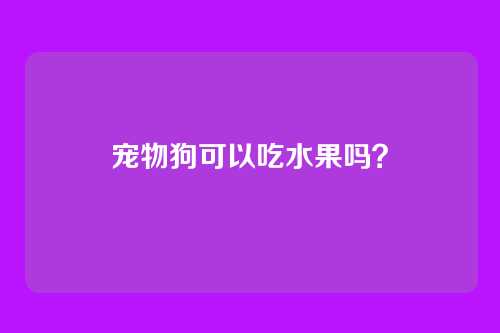 宠物狗可以吃水果吗？