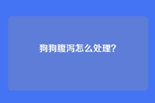狗狗腹泻怎么处理？
