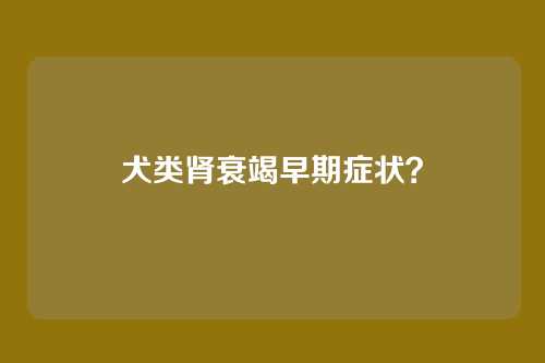 犬类肾衰竭早期症状？