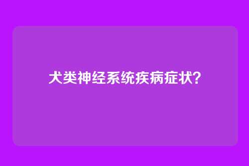 犬类神经系统疾病症状？