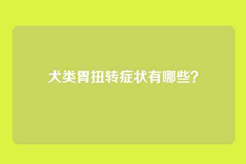犬类胃扭转症状有哪些？