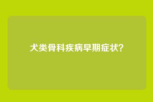 犬类骨科疾病早期症状？