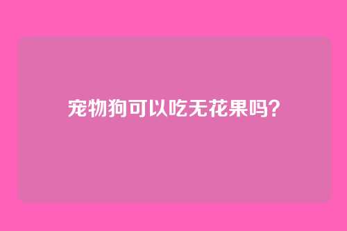 宠物狗可以吃无花果吗？