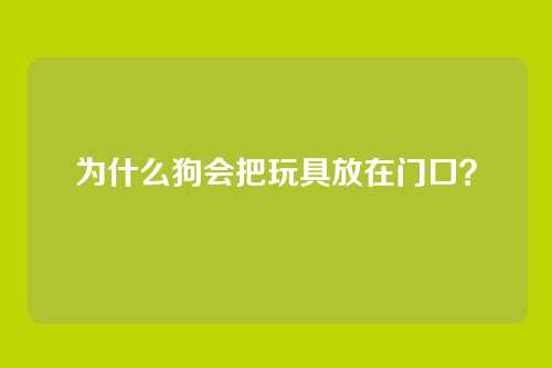 为什么狗会把玩具放在门口?