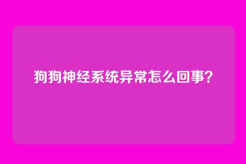 狗狗神经系统异常怎么回事？