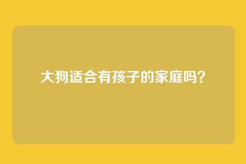 大狗适合有孩子的家庭吗？