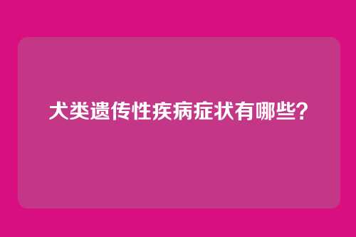 犬类遗传性疾病症状有哪些?