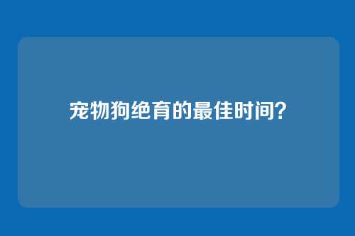 宠物狗绝育的最佳时间?