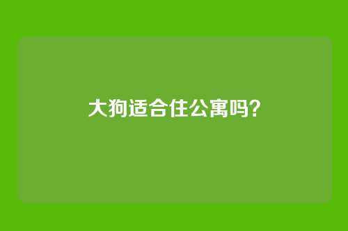 大狗适合住公寓吗？