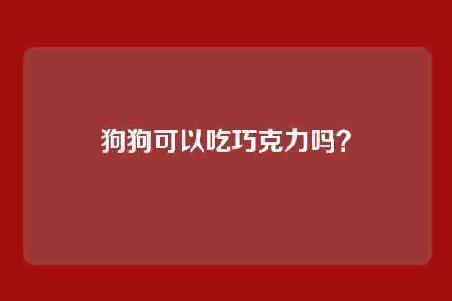 狗狗可以吃巧克力吗?