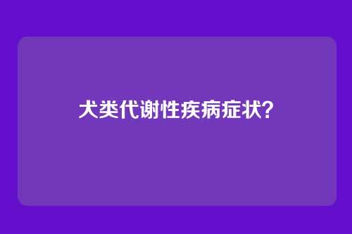 犬类代谢性疾病症状？