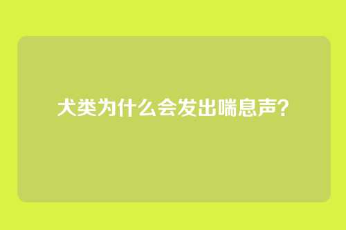 犬类为什么会发出喘息声?