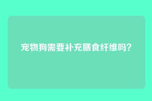 宠物狗需要补充膳食纤维吗？