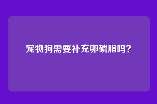 宠物狗需要补充卵磷脂吗？