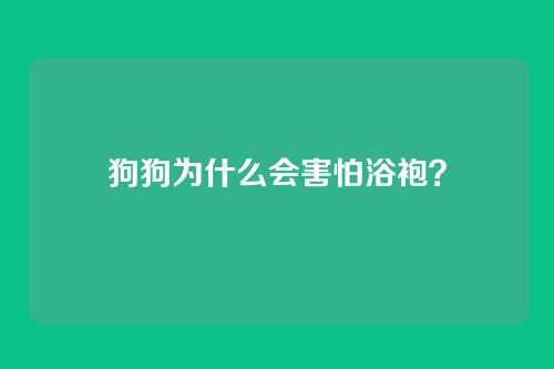 狗狗为什么会害怕浴袍？