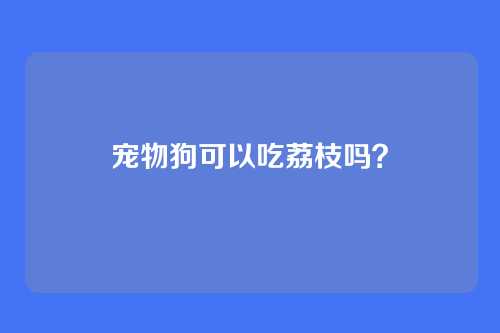 宠物狗可以吃荔枝吗？