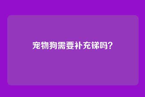 宠物狗需要补充锑吗？