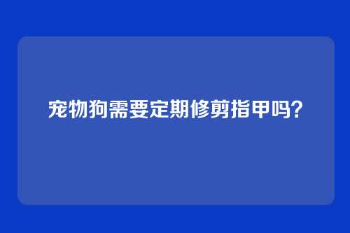 宠物狗需要定期修剪指甲吗？