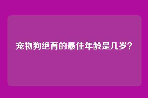 宠物狗绝育的最佳年龄是几岁？