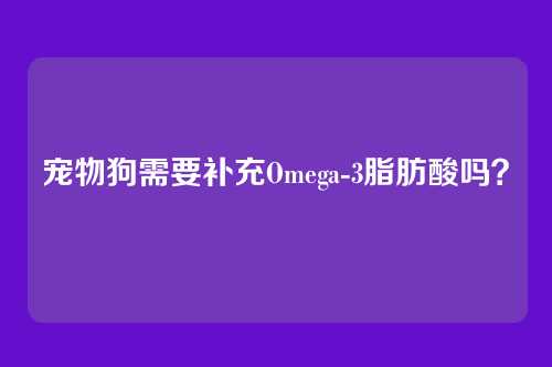 宠物狗需要补充Omega-3脂肪酸吗?