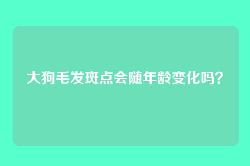 大狗毛发斑点会随年龄变化吗?
