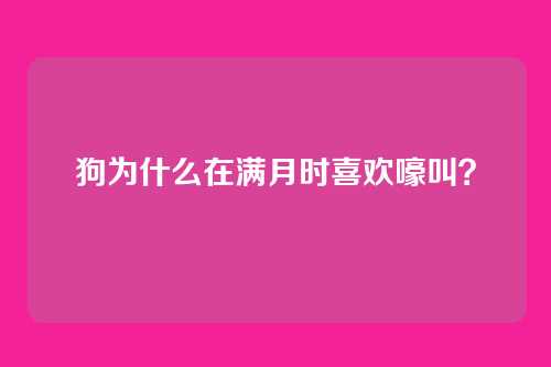 狗为什么在满月时喜欢嚎叫？