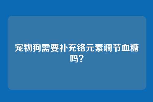宠物狗需要补充铬元素调节血糖吗?
