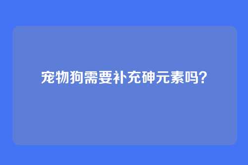 宠物狗需要补充砷元素吗？