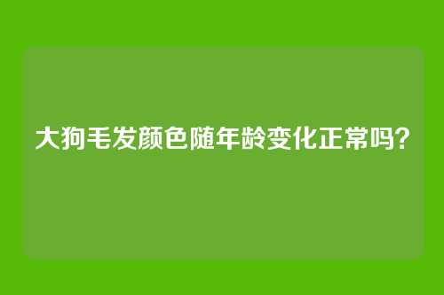 大狗毛发颜色随年龄变化正常吗？