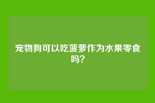 宠物狗可以吃菠萝作为水果零食吗?