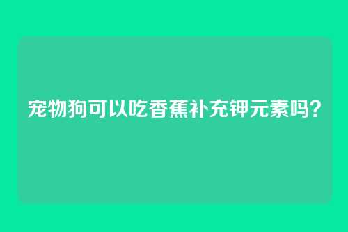 宠物狗可以吃香蕉补充钾元素吗？