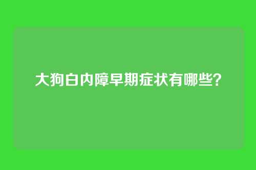 大狗白内障早期症状有哪些？