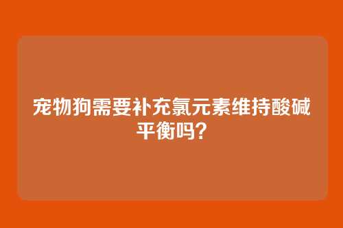 宠物狗需要补充氯元素维持酸碱平衡吗?