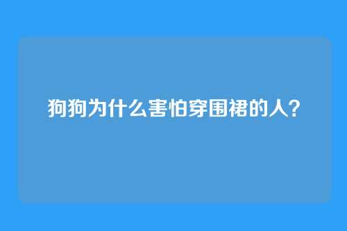 狗狗为什么害怕穿围裙的人？