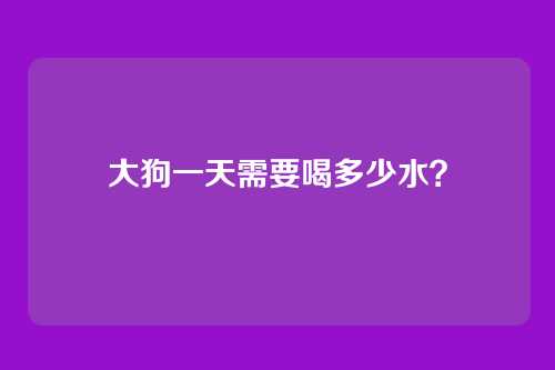 大狗一天需要喝多少水？